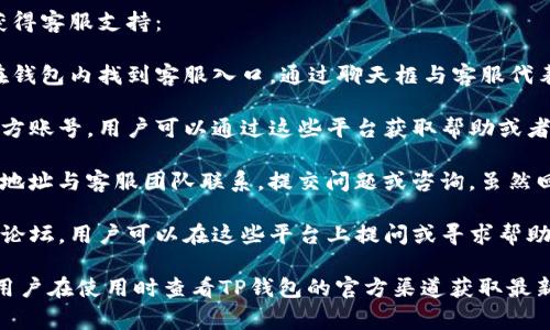 在TP钱包（TP Wallet）中，用户通常可以通过以下几种方式获得客服支持：

1. **在线客服**：TP钱包提供了在线客服的功能，用户可以在钱包内找到客服入口，通过聊天框与客服代表进行实时沟通。这是解决问题和获取帮助最快捷的方式。

2. **官方社交媒体**：TP钱包在各大社交媒体平台上都有官方账号，用户可以通过这些平台获取帮助或者反馈问题。客服人员通常会在这些平台上定期监控用户留言。

3. **电子邮件支持**：用户还可以通过官方提供的电子邮件地址与客服团队联系，提交问题或咨询。虽然回复可能不是实时的，但通常客服会在24小时内回复。

4. **用户社区和论坛**：TP钱包可能还会有用户社区或讨论论坛，用户可以在这些平台上提问或寻求帮助，其他用户或管理员可能会提供解答。

以上信息可能会因时间和钱包版本的不同而有所变化，建议用户在使用时查看TP钱包的官方渠道获取最新的客服支持信息。
